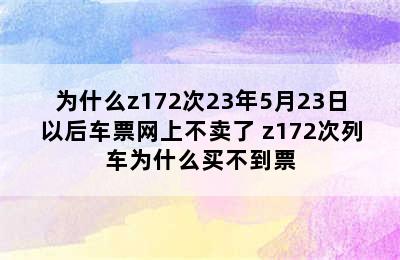 为什么z172次23年5月23日以后车票网上不卖了 z172次列车为什么买不到票